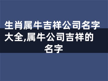 生肖属牛吉祥公司名字大全,属牛公司吉祥的名字