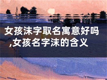 女孩沫字取名寓意好吗,女孩名字沫的含义