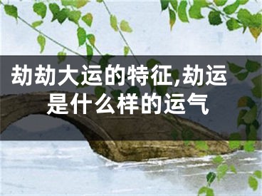 劫劫大运的特征,劫运是什么样的运气