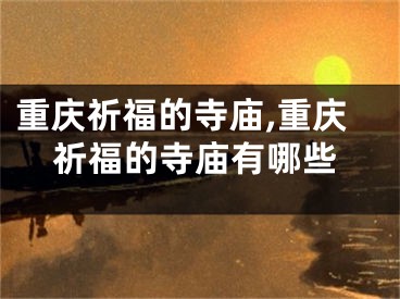 重庆祈福的寺庙,重庆祈福的寺庙有哪些
