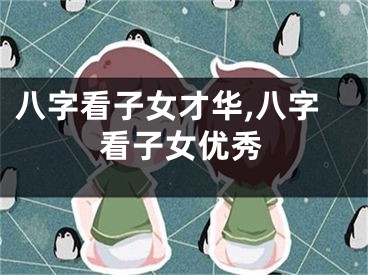 八字看子女才华,八字看子女优秀