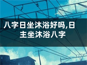 八字日坐沐浴好吗,日主坐沐浴八字