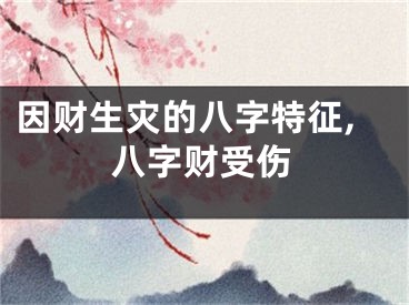 因财生灾的八字特征,八字财受伤