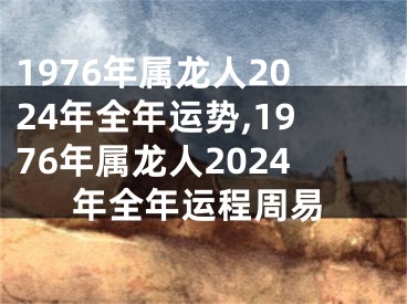 1976年属龙人2024年全年运势,1976年属龙人2024年全年运程周易