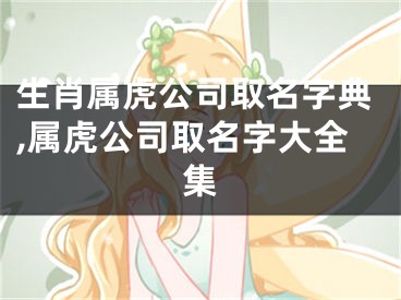 生肖属虎公司取名字典,属虎公司取名字大全集