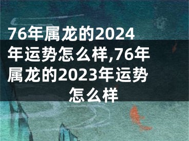 76年属龙的2024年运势怎么样,76年属龙的2023年运势怎么样