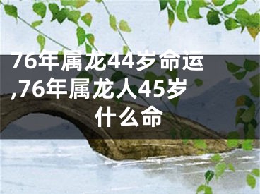 76年属龙44岁命运,76年属龙人45岁什么命