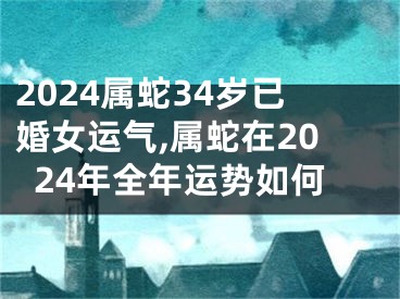 2024属蛇34岁已婚女运气,属蛇在2024年全年运势如何