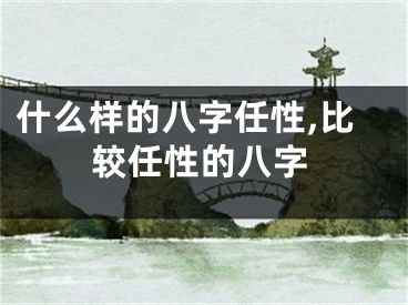 什么样的八字任性,比较任性的八字