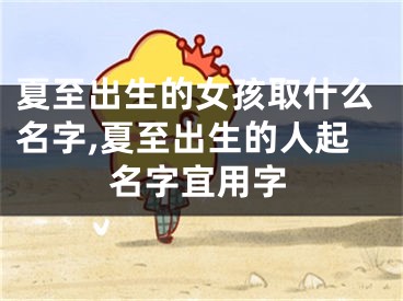 夏至出生的女孩取什么名字,夏至出生的人起名字宜用字