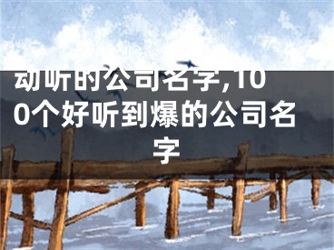 动听的公司名字,100个好听到爆的公司名字