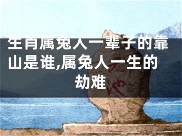生肖属兔人一辈子的靠山是谁,属兔人一生的劫难