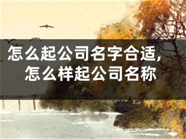 怎么起公司名字合适,怎么样起公司名称