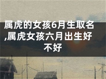 属虎的女孩6月生取名,属虎女孩六月出生好不好
