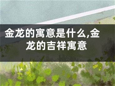 金龙的寓意是什么,金龙的吉祥寓意
