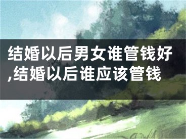结婚以后男女谁管钱好,结婚以后谁应该管钱