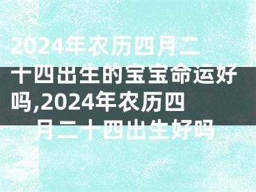 2024年农历四月二十四出生的宝宝命运好吗,2024年农历四月二十四出生好吗