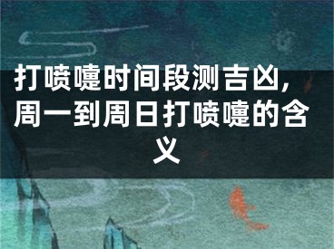 打喷嚏时间段测吉凶,周一到周日打喷嚏的含义