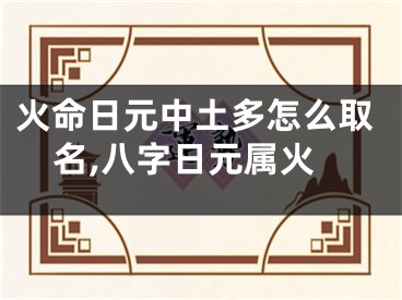 火命日元中土多怎么取名,八字日元属火