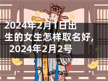 2024年2月1日出生的女生怎样取名好,2024年2月2号