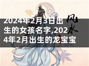 2024年2月3日出生的女孩名字,2024年2月出生的龙宝宝