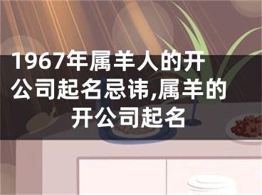 1967年属羊人的开公司起名忌讳,属羊的开公司起名