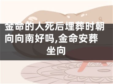 金命的人死后埋葬时朝向向南好吗,金命安葬坐向
