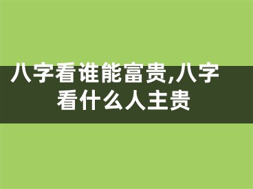 八字看谁能富贵,八字看什么人主贵