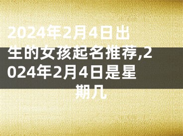 2024年2月4日出生的女孩起名推荐,2024年2月4日是星期几