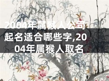 2004年属猴人公司起名适合哪些字,2004年属猴人取名