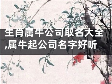 生肖属牛公司取名大全,属牛起公司名字好听
