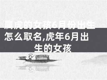 属虎的女孩6月份出生怎么取名,虎年6月出生的女孩