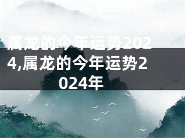 属龙的今年运势2024,属龙的今年运势2024年