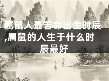 属鼠人最苦命出生时辰,属鼠的人生于什么时辰最好