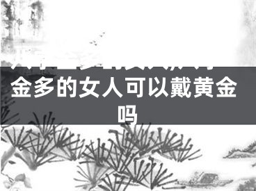 八字金多的女人,八字金多的女人可以戴黄金吗