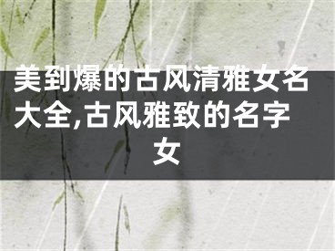 美到爆的古风清雅女名大全,古风雅致的名字女