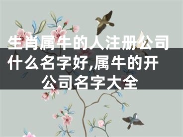 生肖属牛的人注册公司什么名字好,属牛的开公司名字大全