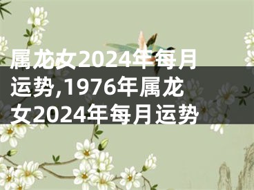 属龙女2024年每月运势,1976年属龙女2024年每月运势