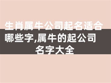 生肖属牛公司起名适合哪些字,属牛的起公司名字大全