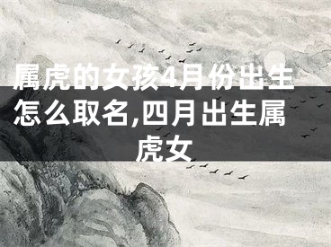 属虎的女孩4月份出生怎么取名,四月出生属虎女