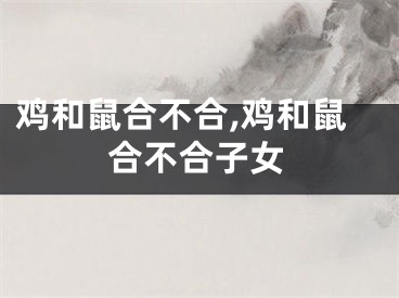 鸡和鼠合不合,鸡和鼠合不合子女