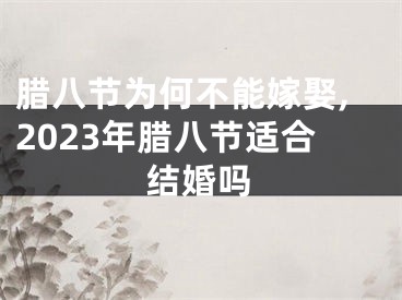 腊八节为何不能嫁娶,2023年腊八节适合结婚吗