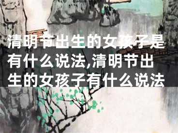 清明节出生的女孩子是有什么说法,清明节出生的女孩子有什么说法