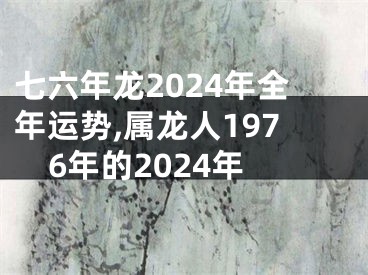七六年龙2024年全年运势,属龙人1976年的2024年