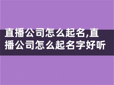 直播公司怎么起名,直播公司怎么起名字好听