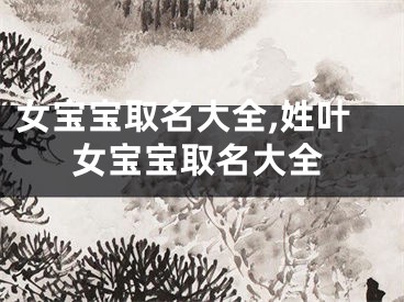 女宝宝取名大全,姓叶女宝宝取名大全