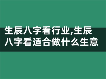 生辰八字看行业,生辰八字看适合做什么生意