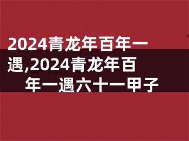 2024青龙年百年一遇,2024青龙年百年一遇六十一甲子