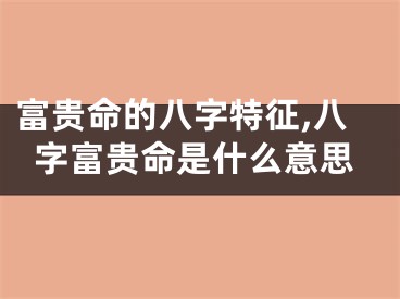 富贵命的八字特征,八字富贵命是什么意思