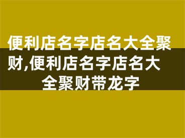 便利店名字店名大全聚财,便利店名字店名大全聚财带龙字
